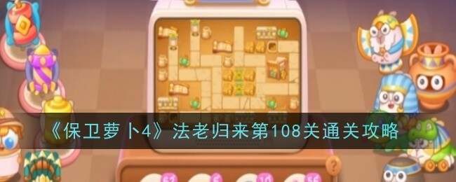 保卫萝卜4法老归来108关怎么过 第108关通关攻略