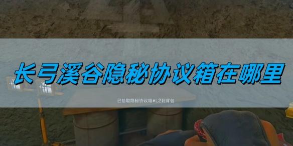 三角洲行动长弓溪谷隐秘协议箱在哪里-长弓溪谷隐秘协议箱位置详情