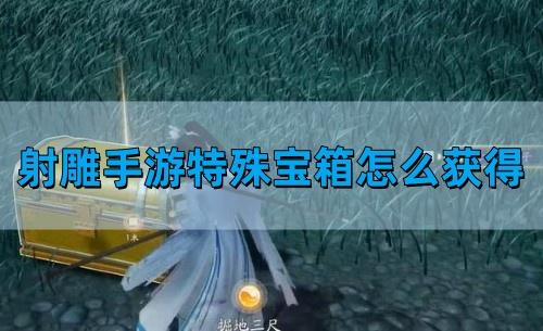 射雕手游特殊宝箱怎么获得-特殊宝箱获得方法​