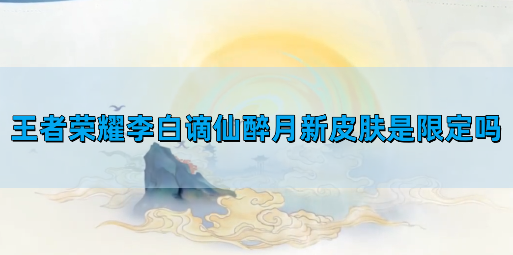 王者荣耀李白谪仙醉月新皮肤是限定吗-李白谪仙醉月新皮肤什么时候出的
