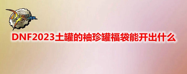 DNF2023土罐的袖珍罐福袋能开出什么​