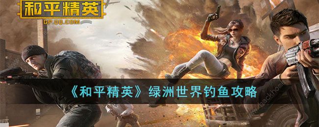 和平精英绿洲世界怎么钓鱼 绿洲世界钓鱼技巧详解