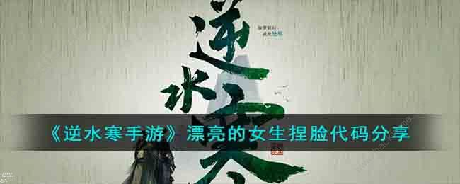 逆水寒手游女生捏脸数据代码大全 漂亮好看女生成女捏脸数据代码分享​