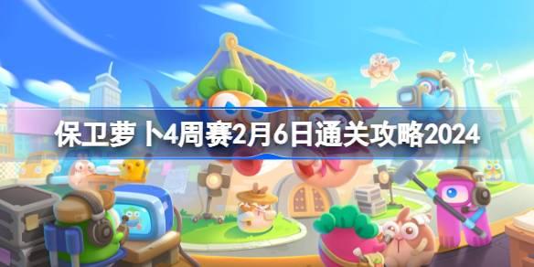 保卫萝卜4周赛2.6怎么过 保卫萝卜4周赛2月6日通关攻略2024​