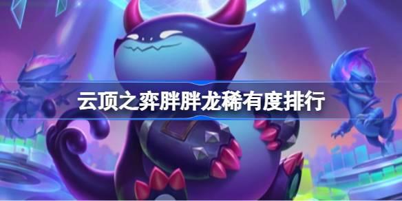 云顶之弈胖胖龙稀有度排行 云顶之弈胖胖龙稀有度怎么排列​