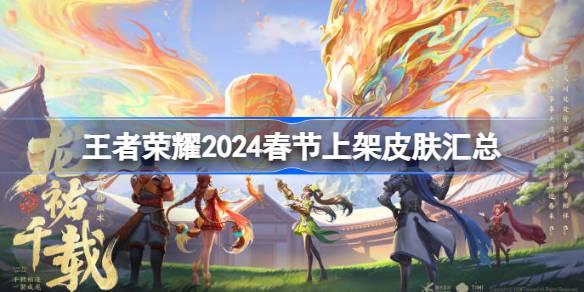 王者荣耀2024春节上架哪些皮肤 王者荣耀2024春节上架皮肤汇总​