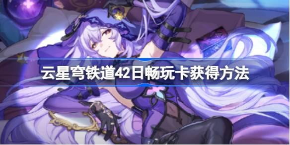 云星穹铁道42日畅玩卡怎么获得-42日畅玩卡获取方法