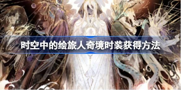 时空中的绘旅人奇境时装怎么获得 时空中的绘旅人奇境时装获得方法​