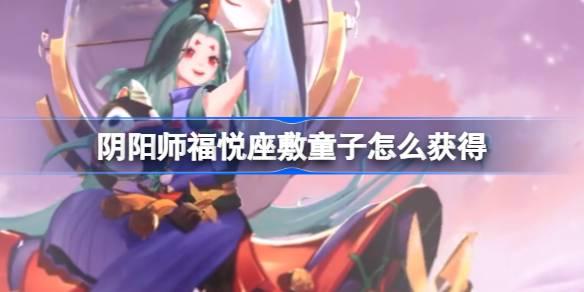 阴阳师福悦座敷童子怎么获得-福悦座敷童子获取方法​
