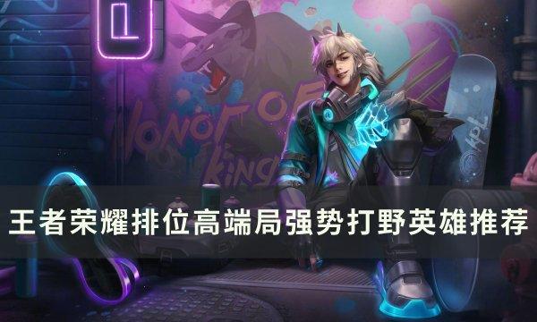 王者荣耀排位高端局打野选谁-排位高端局强势打野英雄推荐​