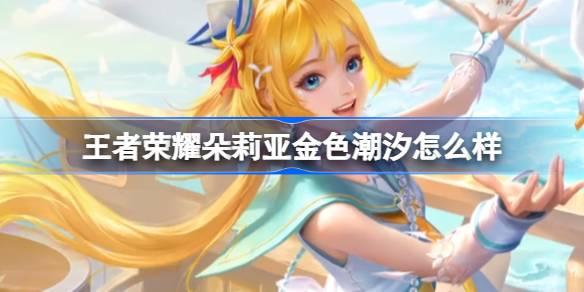 王者荣耀朵莉亚金色潮汐怎么样 朵莉亚金色潮汐秒杀皮肤介绍​