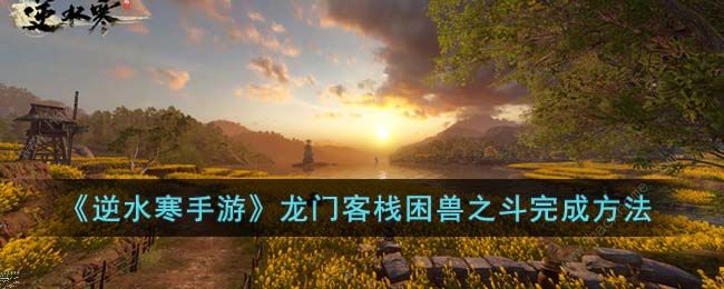 逆水寒手游龙门客栈困兽之斗怎么做 龙门客栈困兽之斗任务攻略
