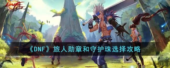 DNF旅人勋章和守护珠怎么搭配 旅人勋章和守护珠选择推荐