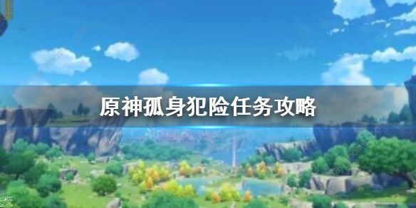 原神孤身犯险任务攻略 孤身犯险怎么接