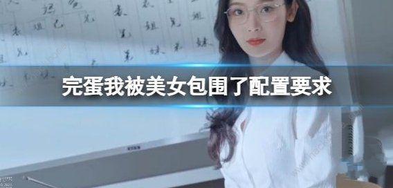 完蛋我被美女包围了配置要求 手机电脑最低要求配置是多少